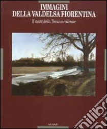 Immagini della Valdelsa fiorentina. Il cuore della Toscana collinare. Ediz. illustrata libro di Ciuffoletti Z. (cur.); Marilli S. (cur.)