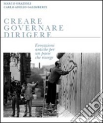 Creare governare dirigere. Evocazioni antiche per un paese che risorge libro di Grazioli Marco; Galimberti Carlo A.