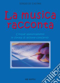 La musica racconta. Cinque appuntamenti in forma di lezione-concerto libro di De Castris Sergio