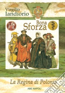 Bona Sforza: la regina di Polonia. Il diario di viaggio della sovrana di Cracovia libro di Iandiorio Virgilio