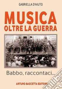 Musica oltre la guerra. Babbo, raccontaci... libro di D'Aiuto Gabriella