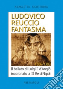 Ludovico Reuccio fantasma. Il baliato di Luigi II D'Angiò Incoronato a III re di Napoli. 1386-1389 libro di Bascetta Arturo; Cuttrera Sabato