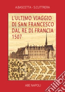 L'ultimo viaggio di san Francesco dal re di Francia 1507: Paola Napoli tours libro di Bascetta Arturo; Cuttrera Sabato