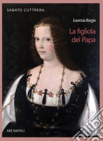 Lucrezia Borgia. La figliola del papa libro di Cuttrera Sabato