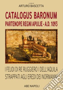 Catalogus Baronum Partenope Regni Apulie a.d. 1093. I feudi di re Ruggiero I dell'Aquila strappati agli eredi dei normanni libro di Bascetta A. (cur.)