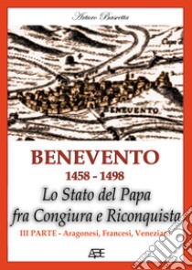 Benevento 1458-1498. Lo Stato del papa fra congiura e riconquista. Vol. 3: Aragonesi, francesi, veneziani libro di Bascetta Arturo