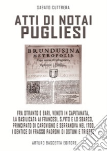 Atti di notai pugliesi. Fra Otranto e Bari, Veneti in Capitanata, la Basilicata ai francesi, S. Vito e lo sbarco, Carovigno e Serranova nel 1700, i Dentice padroni di Ostuni e Trieste: documenti editi e inediti degli archivi di stato libro di Cuttrera Sabato