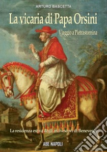 La vicaria di papa orsini: viaggio a Pietrastornina, residenza estiva degli arcivescovi di Benevento libro di Bascetta Arturo