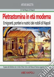 Pietrastornina in età moderna (prima parte): Emigranti, portieri e nutrici dei nobili di Napoli. Il paese del direttore de L'Unità di New York e dei Massa di Faenza riggiolari di Santa Chiara libro di Bascetta Arturo