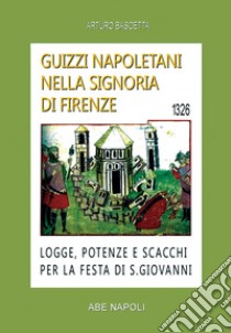 Guizzi napoletani nella signoria di Firenze. Logge, potenze e scacchi per la festa di San Giovanni del 1326 libro di Bascetta Arturo