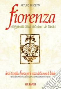 Fiorenza e il Giglio della Cittade di Cosimo I de' Medici: Eleonora di Toledo, il padre Viceré, la Matrigna e l'Efebo. Trascrizioni da tomi a stampa e da manoscritti inediti coevi libro di Bascetta Arturo