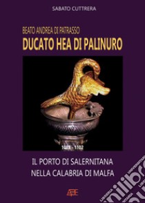 Beato Andrea di Patrasso. Ducato Hea di Palinuro: 1088-1102. Il porto di Salernitana nella Calabria di Malfa libro di Cuttrera Sabato