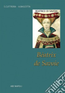 Bèatrix de Savoie. Beatrice di Savoia. La Regina del Regno di Sicilia. La marchesa di Saluzzo moglie di Re Manfredi di Svevia libro di Bascetta Arturo; Cuttrera Sabato