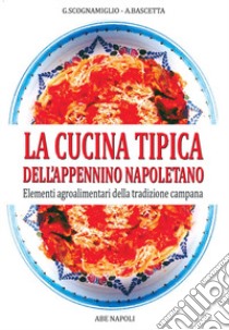 La cucina tipica dell'Appennino napoletano. Elementi agroalimentari della tradizione campana libro di Bascetta Arturo; Scognamiglio Gennaro