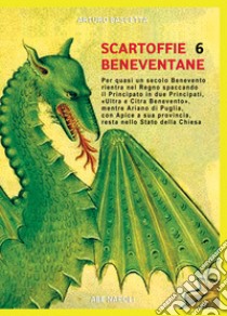 Scartoffie beneventane. Vol. 6: Per quasi un secolo Benevento rientra nel Regno di Napoli spaccando il principato in due Principati, «Ultra e Citra Benevento», mentre Ariano di Puglia, con Apice a sua provincia, resta nello stato della Chiesa libro di Bascetta Arturo