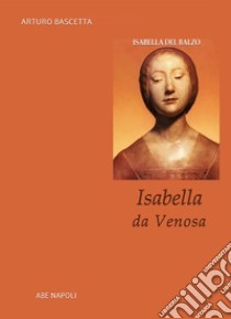 Isabella da Venosa. Isabella del Balzo duchessa di Venosa, principessa di Altamura e regina di Sicilia a Napoli libro di Bascetta Arturo