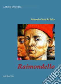 Raimondello. Raimondo Orsini del Balzo. Duca di Venosa e gonfaloniere del papa libro di Bascetta Arturo