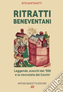 Ritratti beneventani. Leggende, scacchi del 1500 e la cioccolata del cocchi. Benevento, sannio, campania libro di Martignetti Rito