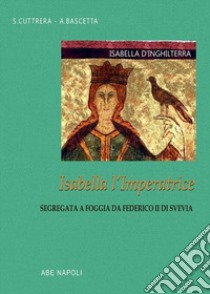 Isabella d'Inghilterra: Isabella l'imperatrice segregata a Foggia da Federico II di Svevia libro di Bascetta Arturo; Cuttrera Sabato