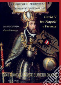 Carlo V tra Napoli e Firenze: l'arco trionfale, il viceré e l'amicizia col duca di Firenze e il Merliano Da Nola libro di Cuttrera Sabato