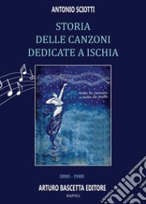 Storia delle canzoni dedicate a Ischia: 1880-1980 dal terremoto di Casamicciola ai Festival della Canzone Marinara, di Ischia e all'Epomeo d'Oro. Almanacco della canzone e del teatro napoletano libro di Sciotti Antonio