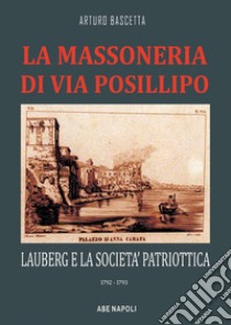 La massoneria di via Posillipo: Lauberg e la società patriottica. 1792-1793 libro di Bascetta Arturo