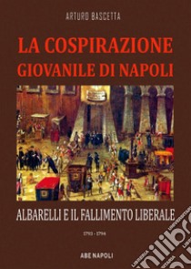 La cospirazione giovanile di Napoli: Albarelli e il fallimento liberale. 1793-1794 libro di Bascetta Arturo