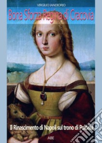 Bona Sforza regina di Cracovia. Il Rinascimento di Napoli sul trono di Polonia libro di Iandiorio Virgilio