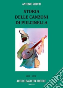 Storia delle canzoni di pulcinella: 1890-1990 libro di Sciotti Antonio