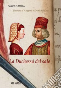 La Duchessa del sale. Eleonora D'Aragona e Ercole I d'Este libro di Cuttrera Sabato