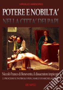 Potere e nobiltà nella città dei papi. Vol. 2: Niccolò Franco da Benevento, il dissacratore impiccato: Processo e patibolo per l'amico di Michelangelo libro di Iandiorio Virgilio