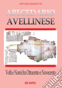 Abecedario avellinese: volti e nomi fra '800 e '900. La città prima e dopo il 1861 libro di Bascetta Arturo