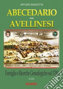 Abecedario degli avellinesi: famiglie e ricerche genealogiche sul 1700. Ricostruire un albero genealogico è alla portata di tutti. Con documenti tratti dai rogiti dell'archivio di stato di Avellino e Napoli libro di Bascetta Arturo