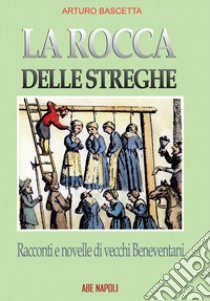 La rocca delle streghe. Racconti e novelle dei vecchi beneventani: filastrocche e nenie dell'antica Valle Beneventana e dei Maccabei, lì dove nascono le streghe libro di Bascetta Arturo