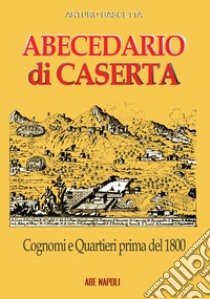 Abecedario di Caserta. Cognomi e quartieri prima del 1800 libro di Bascetta Arturo