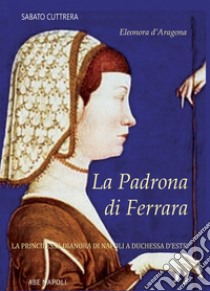 La padrona di Ferrara. Eleonora d'Aragona, la principessa Dianora di Napoli a Duchessa d'Este libro di Cuttrera Sabato; Bascetta A. (cur.)