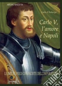 Carlo V, l'amore e Napoli: Carlo d'Asburgo, le donne poco conosciute dell'Imperatore libro di Bascetta Arturo