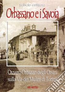 Orbassano e i Savoia. Ovvero Orbazan degli Orsini sulla via dei mulini di Torino libro di Cuttrera Sabato