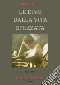 Le dive dalla vita spezzata. 1850-1950. Almanacco inedito della canzone napoletana. Vol. 8 libro di Sciotti Antonio