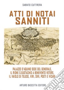 Atti di notai sanniti. Palazzo d'Aquino sede del generale, Rione S.Eustachio a Benevento Vetere, il vaiolo di Telese, viri, siri, poeti e vicari libro di Cuttrera Sabato