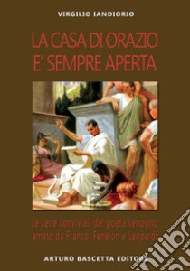 La casa di Orazio è sempre aperta. Le cene conviviali del poeta venosino amato da Franco, Fenelon e Leopardi libro di Iandiorio Virgilio