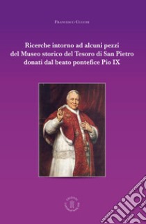 Ricerche intorno ad alcuni pezzi del Museo Storico del tesoro di San Pietro donati dal beato pontefice Pio IX libro di Cucchi Francesco