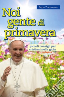 Noi gente di primavera. Piccoli consigli per cristiani nella gioia e contagiosi libro di Francesco (Jorge Mario Bergoglio)