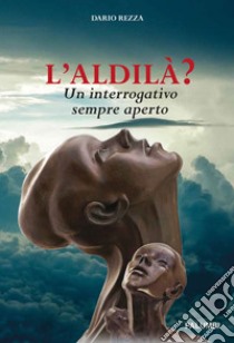 L'aldilà? Un interrogativo sempre aperto libro di Rezza Dario