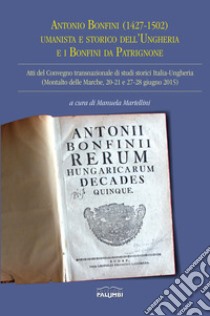 Antonio Bonfini (1427-1502) umanista e storico dell'Ungheria e i Bonfini da Patrignone. Atti del Convegno transnazionale di studi storici Italia-Ungheria (Montalto delle Marche, 20-21 e 27-28 giugno 2015) libro di Martellini M. (cur.)