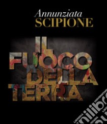 Annunziata Scipione. Il fuoco della Terra. Catalogo della mostra (Pescara, 20 maggio-10 giugno 2019). Ediz. illustrata libro