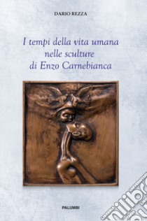 I tempi della vita umana nelle sculture di Enzo Carnebianca libro di Rezza Dario