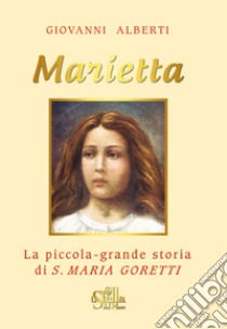 Marietta. La piccola grande storia di santa Maria Goretti libro di Alberti Giovanni