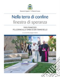 Nella terra di confine finestra di speranza. Papa Francesco pellegrino alla tomba di don Tonino Bello libro di Indino G. (cur.)