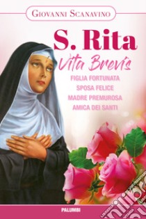 Santa Rita. Vita Brevis. Figlia fortunata, sposa felice, madre premurosa, amica dei santi libro di Scanavino Giovanni